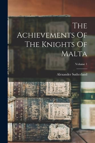 The Achievements Of The Knights Of Malta; Volume 1