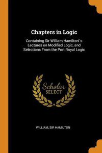 Cover image for Chapters in Logic: Containing Sir William Hamilton' S Lectures on Modified Logic, and Selections from the Port Royal Logic