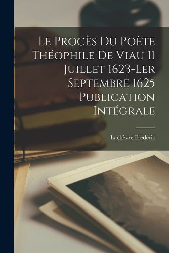 Cover image for Le proces du Poete Theophile de Viau 11 Juillet 1623-ler Septembre 1625 Publication Integrale