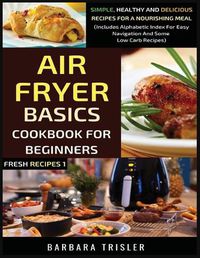 Cover image for Air Fryer Cookbook Basics For Beginners: Simple, Healthy And Delicious Recipes For A Nourishing Meal (Includes Alphabetic Index For Easy Navigation And Some Low Carb Recipes)