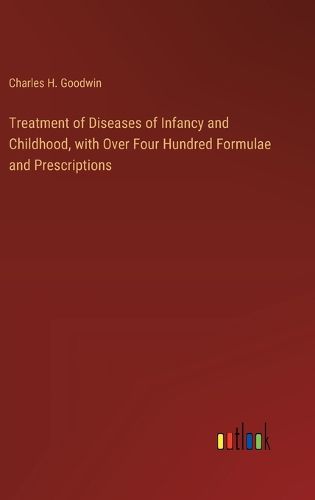 Treatment of Diseases of Infancy and Childhood, with Over Four Hundred Formulae and Prescriptions
