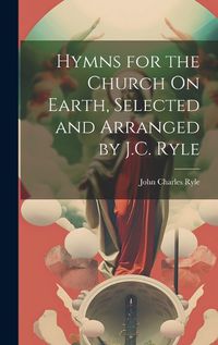 Cover image for Hymns for the Church On Earth, Selected and Arranged by J.C. Ryle