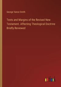 Cover image for Texts and Margins of the Revised New Testament. Affecting Theological Doctrine Briefly Reviewed