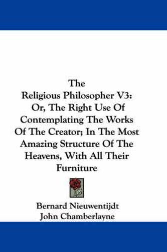 Cover image for The Religious Philosopher V3: Or, the Right Use of Contemplating the Works of the Creator; In the Most Amazing Structure of the Heavens, with All Their Furniture