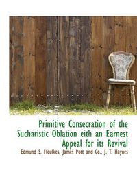 Cover image for Primitive Consecration of the Sucharistic Oblation Eith an Earnest Appeal for Its Revival