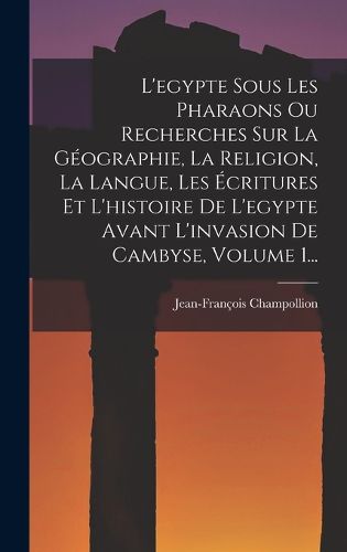 Cover image for L'egypte Sous Les Pharaons Ou Recherches Sur La Geographie, La Religion, La Langue, Les Ecritures Et L'histoire De L'egypte Avant L'invasion De Cambyse, Volume 1...