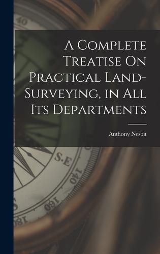 Cover image for A Complete Treatise On Practical Land-Surveying, in All Its Departments