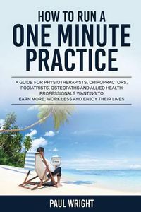 Cover image for How to Run a One Minute Practice: A Guide for Physiotherapists, Chiropractors, Podiatrists, Osteopaths and Allied Health Professionals wanting to earn more, work less and enjoy their lives