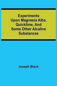 Cover image for Experiments upon magnesia alba, Quicklime, and some other Alcaline Substances