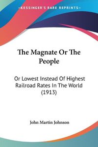 Cover image for The Magnate or the People: Or Lowest Instead of Highest Railroad Rates in the World (1913)