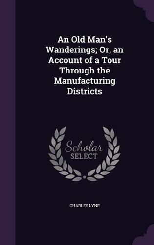 An Old Man's Wanderings; Or, an Account of a Tour Through the Manufacturing Districts