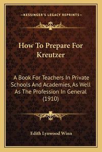 Cover image for How to Prepare for Kreutzer: A Book for Teachers in Private Schools and Academies, as Well as the Profession in General (1910)