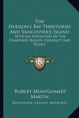 The Hudson's Bay Territories and Vancouver's Island: With an Exposition of the Chartered Rights, Conduct and Policy