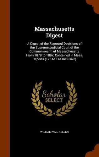 Massachusetts Digest: A Digest of the Reported Decisions of the Supreme Judicial Court of the Commonwealth of Massachusetts from 1879 to 1887, Contained in Mass. Reports (128 to 144 Inclusive)