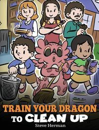 Cover image for Train Your Dragon to Clean Up: A Story to Teach Kids to Clean Up Their Own Messes and Pick Up After Themselves