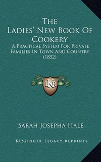 Cover image for The Ladies' New Book of Cookery: A Practical System for Private Families in Town and Country (1852)