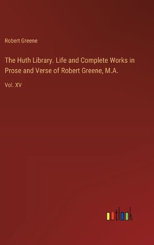 The Huth Library. Life and Complete Works in Prose and Verse of Robert Greene, M.A.