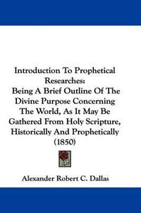 Cover image for Introduction To Prophetical Researches: Being A Brief Outline Of The Divine Purpose Concerning The World, As It May Be Gathered From Holy Scripture, Historically And Prophetically (1850)