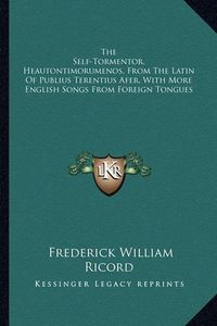 Cover image for The Self-Tormentor, Heautontimorumenos, from the Latin of Publius Terentius Afer, with More English Songs from Foreign Tongues