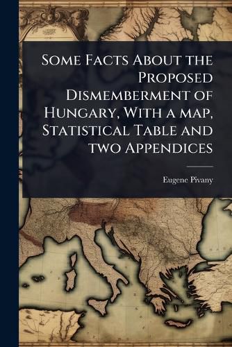 Cover image for Some Facts About the Proposed Dismemberment of Hungary, With a map, Statistical Table and two Appendices