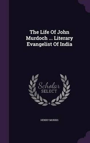 The Life of John Murdoch ... Literary Evangelist of India