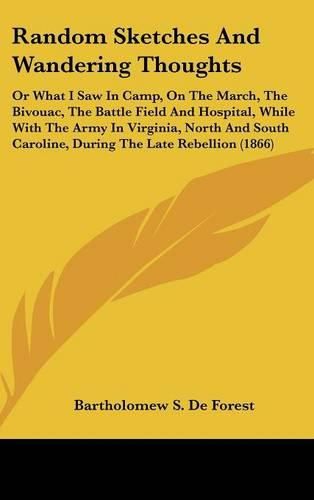 Cover image for Random Sketches and Wandering Thoughts: Or What I Saw in Camp, on the March, the Bivouac, the Battle Field and Hospital, While with the Army in Virginia, North and South Caroline, During the Late Rebellion (1866)