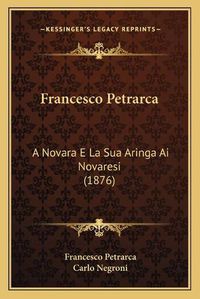 Cover image for Francesco Petrarca: A Novara E La Sua Aringa AI Novaresi (1876)