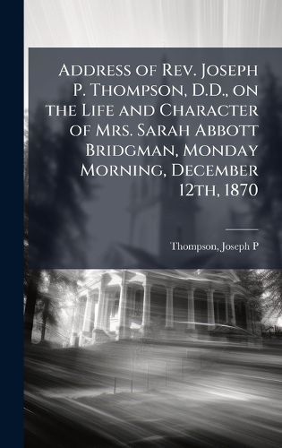 Cover image for Address of Rev. Joseph P. Thompson, D.D., on the Life and Character of Mrs. Sarah Abbott Bridgman, Monday Morning, December 12th, 1870