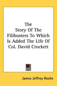 Cover image for The Story of the Filibusters to Which Is Added the Life of Col. David Crockett