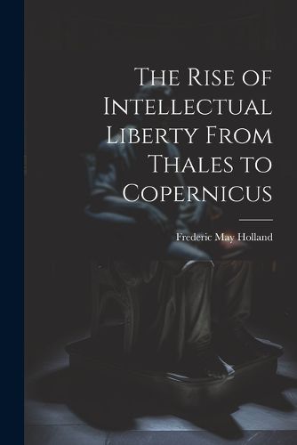 The Rise of Intellectual Liberty From Thales to Copernicus