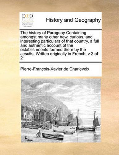 Cover image for The History of Paraguay Containing Amongst Many Other New, Curious, and Interesting Particulars of That Country, a Full and Authentic Account of the Establishments Formed There by the Jesuits, Written Originally in French, V 2 of 2