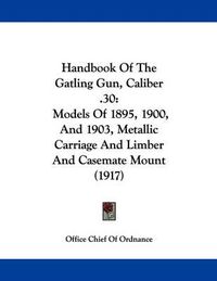 Cover image for Handbook of the Gatling Gun, Caliber .30: Models of 1895, 1900, and 1903, Metallic Carriage and Limber and Casemate Mount (1917)