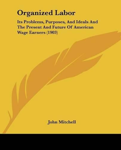 Organized Labor: Its Problems, Purposes, and Ideals and the Present and Future of American Wage Earners (1903)