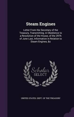 Cover image for Steam Engines: Letter from the Secretary of the Treasury, Transmitting, in Obedience to a Resolution of the House, of the 29th of June Last, Information in Relation to Steam Engines, &C