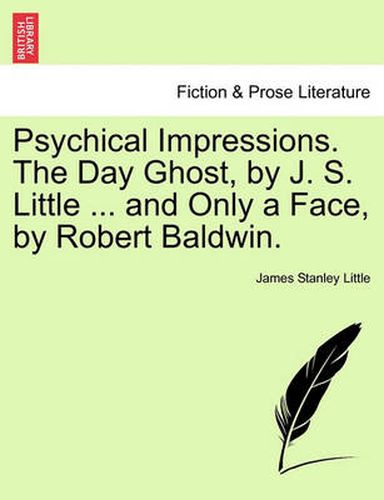 Cover image for Psychical Impressions. the Day Ghost, by J. S. Little ... and Only a Face, by Robert Baldwin.