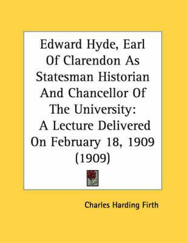 Edward Hyde, Earl of Clarendon as Statesman Historian and Chancellor of the University: A Lecture Delivered on February 18, 1909 (1909)