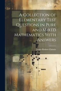 Cover image for A Collection of Elementary Test Questions in Pure and Mixed Mathematics With Answers