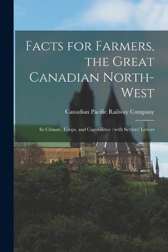 Cover image for Facts for Farmers, the Great Canadian North-West [microform]: Its Climate, Crops, and Capabilities: With Settlers' Letters