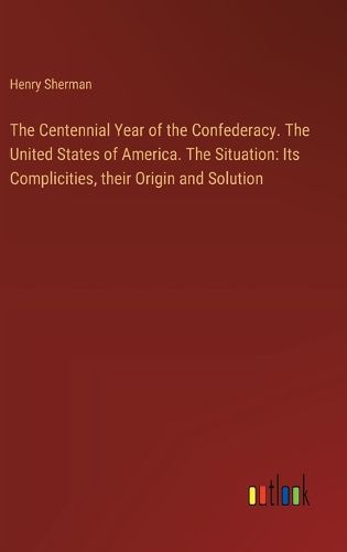 Cover image for The Centennial Year of the Confederacy. The United States of America. The Situation