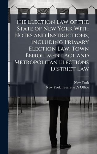 Cover image for The Election Law of the State of New York With Notes and Instructions, Including Primary Election Law, Town Enrollment Act and Metropolitan Elections District Law