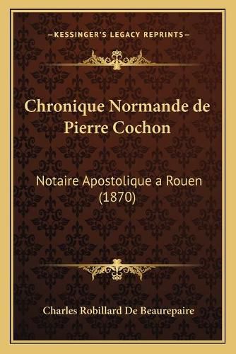 Chronique Normande de Pierre Cochon: Notaire Apostolique a Rouen (1870)