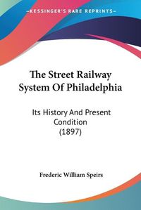 Cover image for The Street Railway System of Philadelphia: Its History and Present Condition (1897)