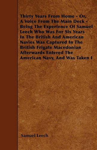 Cover image for Thirty Years From Home - Or, A Voice From The Main Deck - Being The Experience Of Samuel Leech Who Was For Six Years In The British And American Navies Was Captured In The British Frigate Macedonian Afterwards Entered The American Navy, And Was Taken I