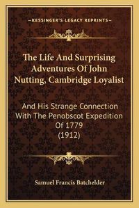 Cover image for The Life and Surprising Adventures of John Nutting, Cambridge Loyalist: And His Strange Connection with the Penobscot Expedition of 1779 (1912)