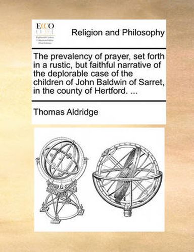 Cover image for The Prevalency of Prayer, Set Forth in a Rustic, But Faithful Narrative of the Deplorable Case of the Children of John Baldwin of Sarret, in the County of Hertford. ...