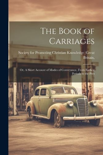 Cover image for The Book of Carriages; Or, A Short Account of Modes of Conveyance, From Earliest Periods to the Pres