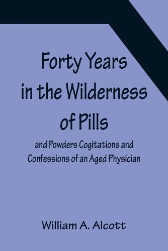 Cover image for Forty Years in the Wilderness of Pills and Powders Cogitations and Confessions of an Aged Physician