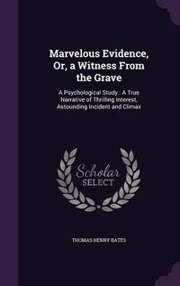 Cover image for Marvelous Evidence, Or, a Witness from the Grave: A Psychological Study: A True Narrative of Thrilling Interest, Astounding Incident and Climax