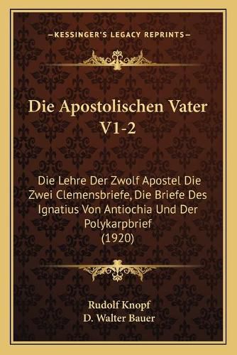 Die Apostolischen Vater V1-2: Die Lehre Der Zwolf Apostel Die Zwei Clemensbriefe, Die Briefe Des Ignatius Von Antiochia Und Der Polykarpbrief (1920)