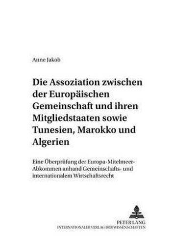 Cover image for Die Assoziation Zwischen Der Europaeischen Gemeinschaft Und Ihren Mitgliedstaaten Sowie Tunesien, Marokko Und Algerien: Eine Ueberpruefung Der Europa-Mittelmeer-Abkommen Anhand Gemeinschafts- Und Internationalem Wirtschaftsrecht